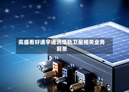 高盛看好通宇通讯低轨卫星相关业务前景