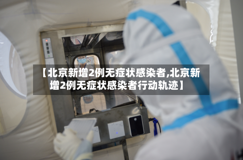 【北京新增2例无症状感染者,北京新增2例无症状感染者行动轨迹】