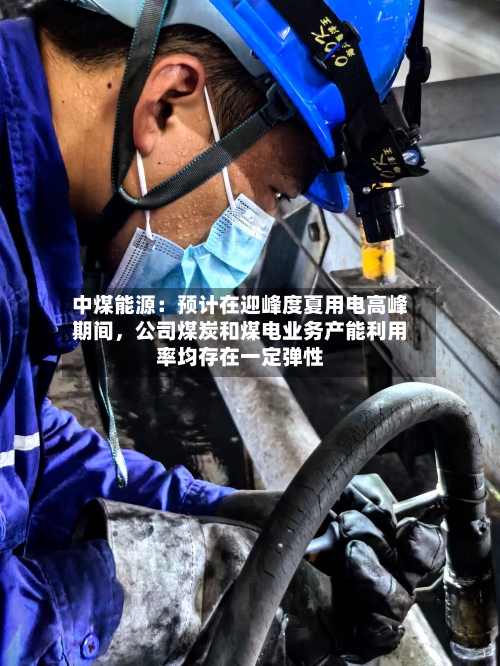 中煤能源：预计在迎峰度夏用电高峰期间，公司煤炭和煤电业务产能利用率均存在一定弹性
