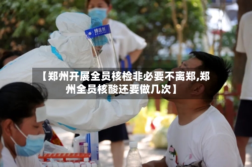 【郑州开展全员核检非必要不离郑,郑州全员核酸还要做几次】