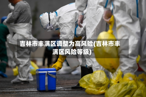 吉林市丰满区调整为高风险(吉林市丰满区风险等级)