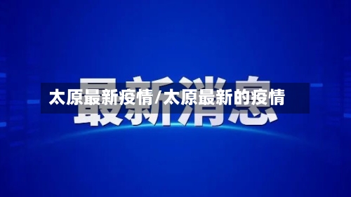 太原最新疫情/太原最新的疫情-第3张图片