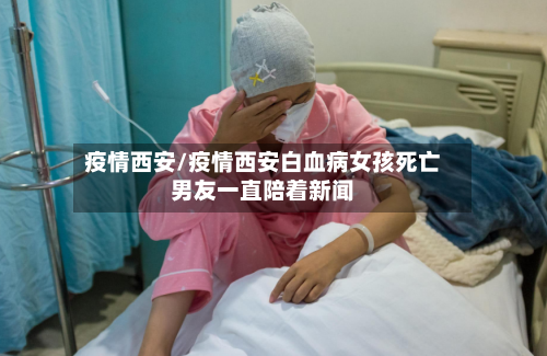 疫情西安/疫情西安白血病女孩死亡男友一直陪着新闻
