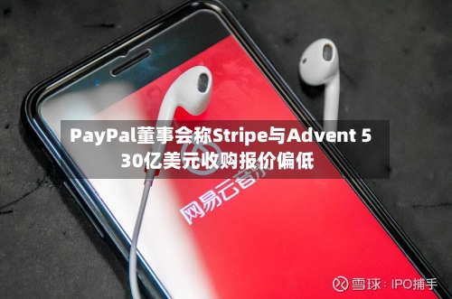 PayPal董事会称Stripe与Advent 530亿美元收购报价偏低