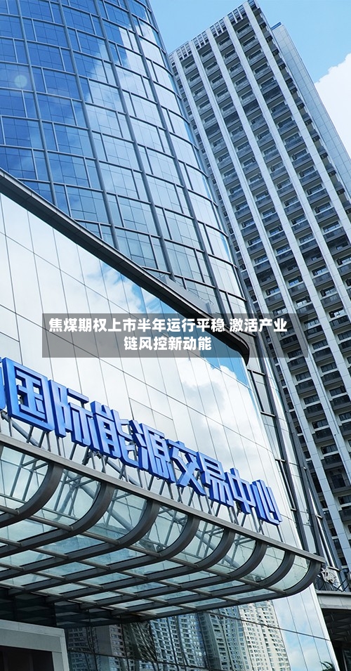焦煤期权上市半年运行平稳 激活产业链风控新动能