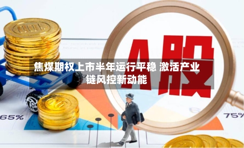 焦煤期权上市半年运行平稳 激活产业链风控新动能-第2张图片