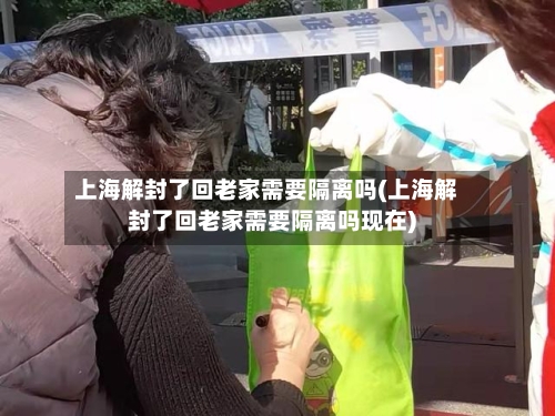 上海解封了回老家需要隔离吗(上海解封了回老家需要隔离吗现在)
