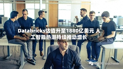 Databricks估值升至1880亿美元 人工智能热潮持续推动增长-第2张图片