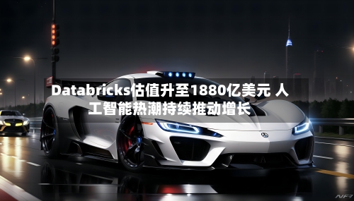 Databricks估值升至1880亿美元 人工智能热潮持续推动增长