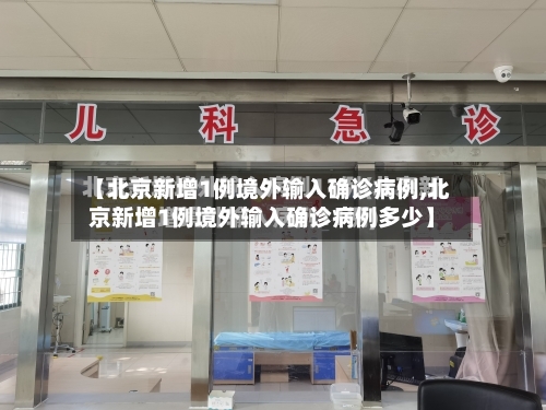 【北京新增1例境外输入确诊病例,北京新增1例境外输入确诊病例多少】-第2张图片