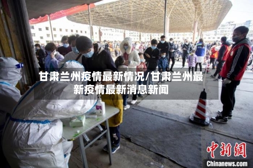 甘肃兰州疫情最新情况/甘肃兰州最新疫情最新消息新闻-第2张图片