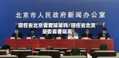 现在去北京需要隔离吗/现在去北京是否需要隔离