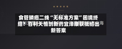 食管鳞癌二线“无标准方案”困境终结？百利天恒创新药宜泽康获批给出新答案
