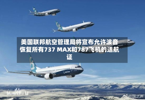 美国联邦航空管理局将宣布允许波音恢复所有737 MAX和787飞机的适航证