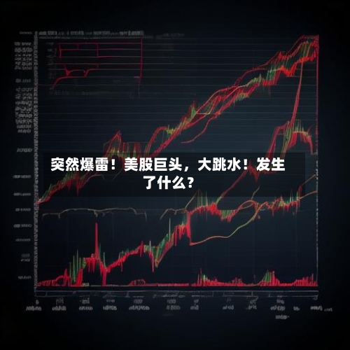 突然爆雷！美股巨头，大跳水！发生了什么？