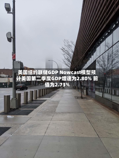 美国纽约联储GDP Nowcast模型预计美国第二季度GDP增速为2.80% 前值为2.73%