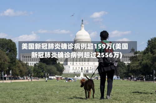 美国新冠肺炎确诊病例超159万(美国新冠肺炎确诊病例超过2556万)