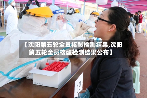 【沈阳第五轮全员核酸检测结果,沈阳第五轮全员核酸检测结果公布】