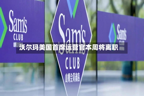 沃尔玛美国首席运营官本周将离职-第2张图片
