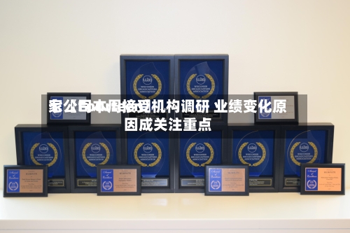 七〖Fourteen〗、家公司本周接受机构调研 业绩变化原因成关注重点-第2张图片