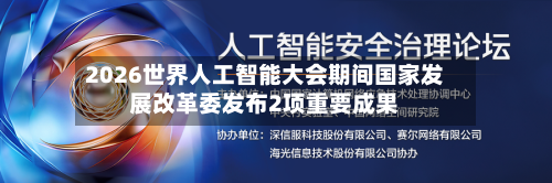 2026世界人工智能大会期间国家发展改革委发布2项重要成果-第2张图片