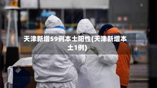 天津新增59例本土阳性(天津新增本土1例)-第2张图片