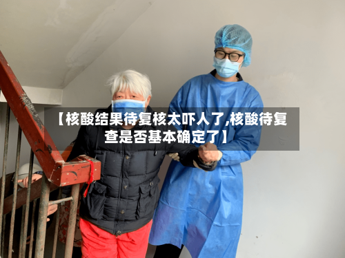 【核酸结果待复核太吓人了,核酸待复查是否基本确定了】