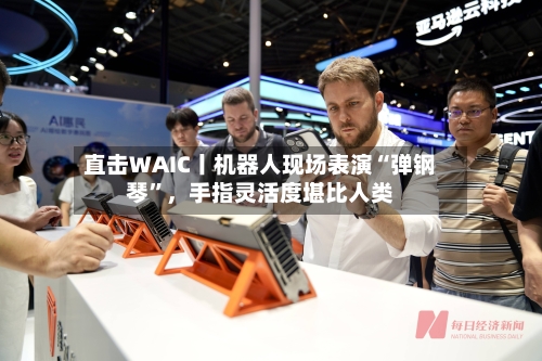 直击WAIC丨机器人现场表演“弹钢琴”，手指灵活度堪比人类-第2张图片