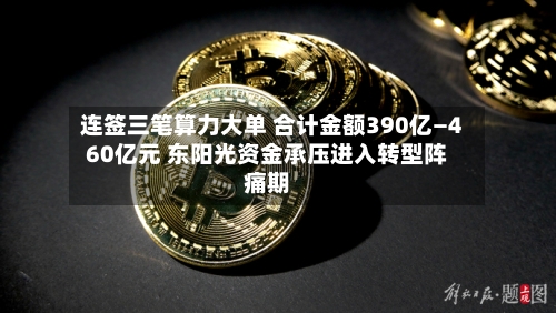 连签三笔算力大单 合计金额390亿—460亿元 东阳光资金承压进入转型阵痛期