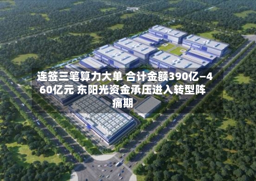连签三笔算力大单 合计金额390亿—460亿元 东阳光资金承压进入转型阵痛期-第2张图片