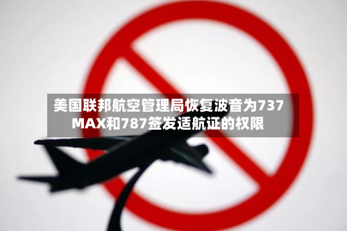 美国联邦航空管理局恢复波音为737 MAX和787签发适航证的权限