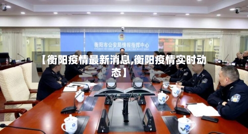 【衡阳疫情最新消息,衡阳疫情实时动态】