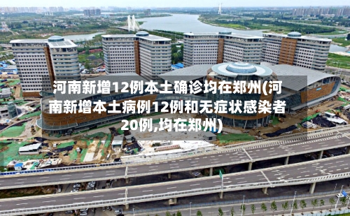 河南新增12例本土确诊均在郑州(河南新增本土病例12例和无症状感染者20例,均在郑州)-第3张图片
