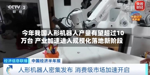 今年我国人形机器人产量有望超过10万台 产业加速进入规模化落地新阶段