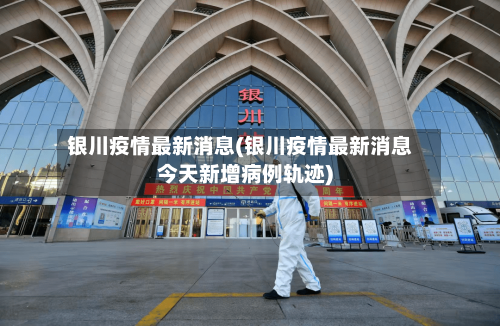 银川疫情最新消息(银川疫情最新消息今天新增病例轨迹)-第3张图片