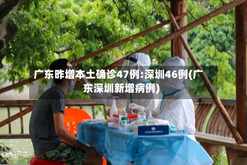 广东昨增本土确诊47例:深圳46例(广东深圳新增病例)