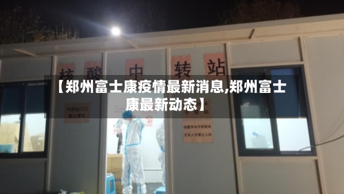 【郑州富士康疫情最新消息,郑州富士康最新动态】-第2张图片