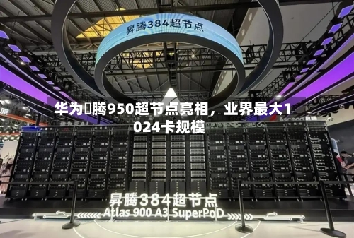 华为昇腾950超节点亮相，业界最大1024卡规模