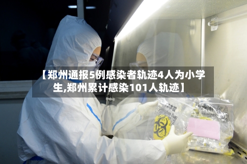 【郑州通报5例感染者轨迹4人为小学生,郑州累计感染101人轨迹】-第2张图片