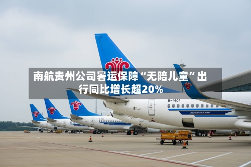 南航贵州公司暑运保障“无陪儿童”出行同比增长超20%