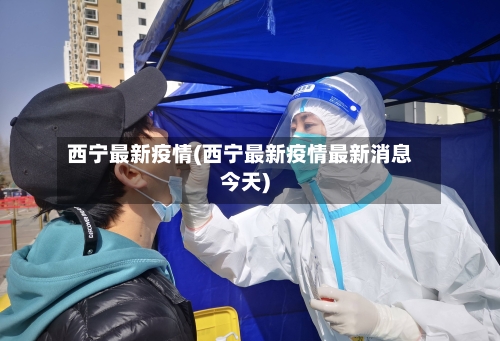 西宁最新疫情(西宁最新疫情最新消息今天)-第2张图片