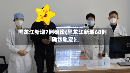 黑龙江新增7例确诊(黑龙江新增68例确诊轨迹)-第2张图片
