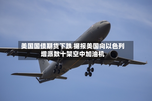 美国国债期货下跌 据报美国向以色列增派数十架空中加油机