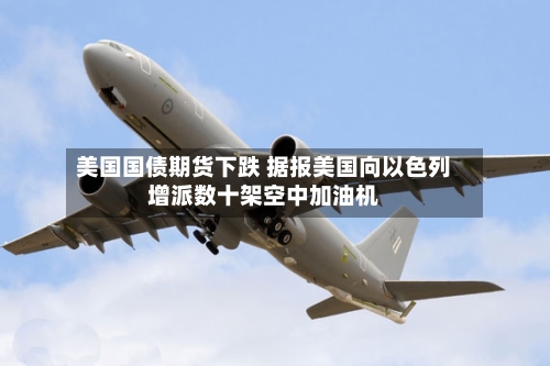 美国国债期货下跌 据报美国向以色列增派数十架空中加油机-第2张图片