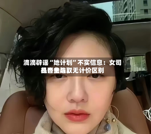 滴滴辟谣“她计划”不实信息：女司机自主选取是否参与，无计价区别-第2张图片