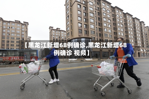 【黑龙江新增68例确诊,黑龙江新增68例确诊 视频】