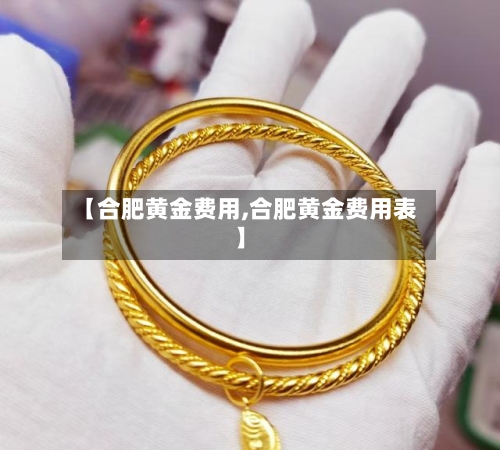 【合肥黄金费用,合肥黄金费用表】