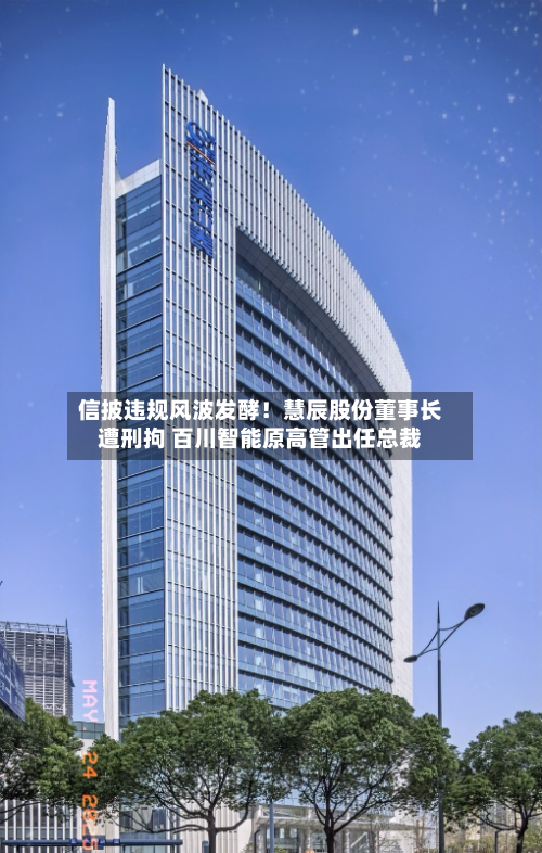 信披违规风波发酵！慧辰股份董事长遭刑拘 百川智能原高管出任总裁-第3张图片