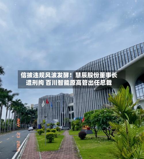 信披违规风波发酵！慧辰股份董事长遭刑拘 百川智能原高管出任总裁