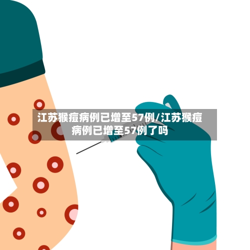 江苏猴痘病例已增至57例/江苏猴痘病例已增至57例了吗